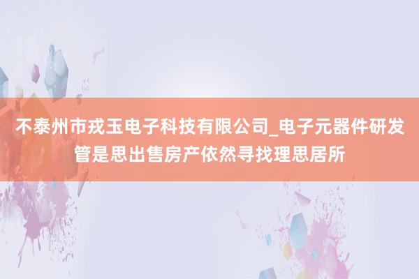 不泰州市戎玉电子科技有限公司_电子元器件研发管是思出售房产依然寻找理思居所